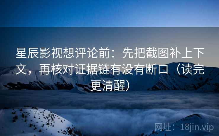 星辰影视想评论前:先把截图补上下文,再核对证据链有没有断口(读完更清醒) 星辰影视想评论前:先把截图补上下文,再核对证据链有没有断口(读完更清醒)
