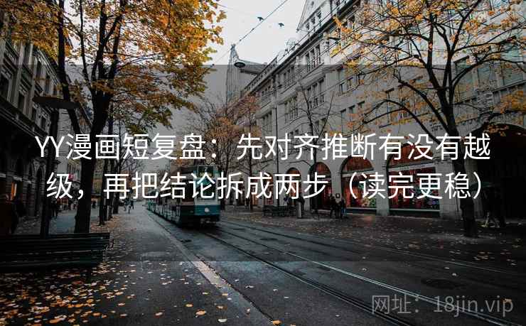 YY漫画短复盘:先对齐推断有没有越级,再把结论拆成两步(读完更稳) YY漫画短复盘:先对齐推断有没有越级,再把结论拆成两步(读完更稳)