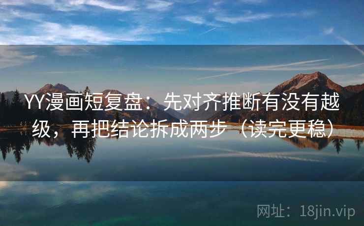 YY漫画短复盘:先对齐推断有没有越级,再把结论拆成两步(读完更稳) YY漫画短复盘:先对齐推断有没有越级,再把结论拆成两步(读完更稳)