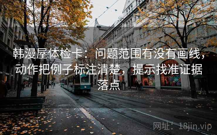韩漫屋体检卡:问题范围有没有画线,动作把例子标注清楚,提示找准证据落点 韩漫屋体检卡:问题范围有没有画线,动作把例子标注清楚,提示找准证据落点